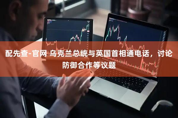配先查-官网 乌克兰总统与英国首相通电话，讨论防御合作等议题