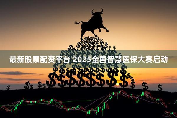最新股票配资平台 2025全国智慧医保大赛启动