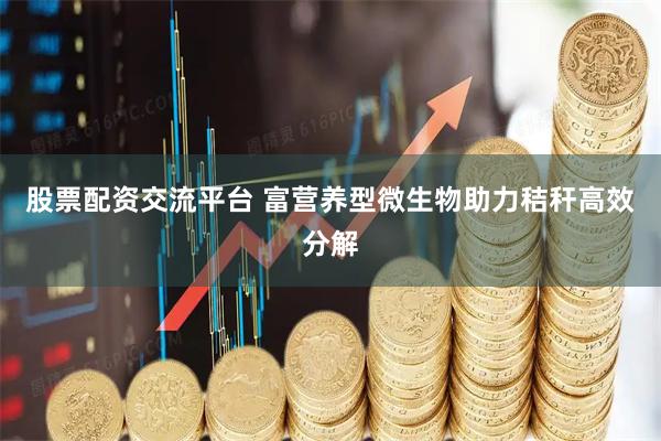 股票配资交流平台 富营养型微生物助力秸秆高效分解