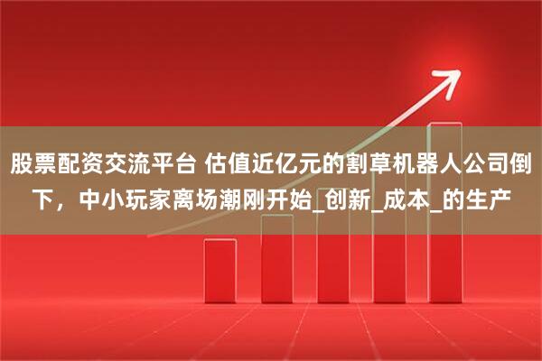 股票配资交流平台 估值近亿元的割草机器人公司倒下，中小玩家离场潮刚开始_创新_成本_的生产