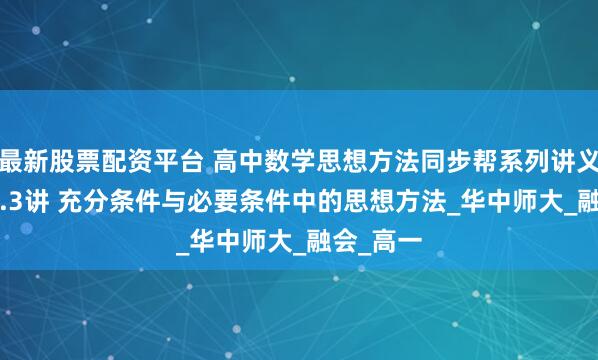 最新股票配资平台 高中数学思想方法同步帮系列讲义5——第1.3讲 充分条件与必要条件中的思想方法_华中师大_融会_高一