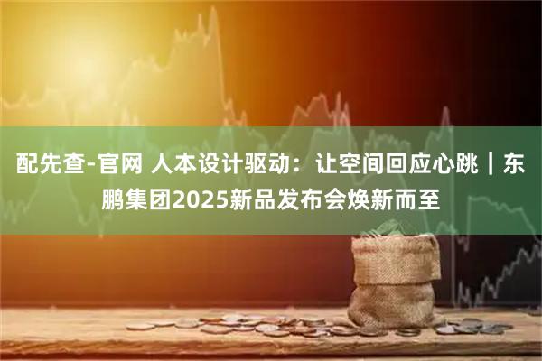配先查-官网 人本设计驱动：让空间回应心跳｜东鹏集团2025新品发布会焕新而至