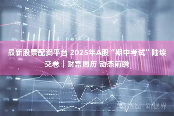 最新股票配资平台 2025年A股“期中考试”陆续交卷|财富周历 动态前瞻