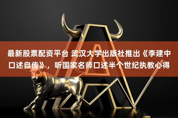 最新股票配资平台 武汉大学出版社推出《李建中口述自传》，听国家名师口述半个世纪执教心得