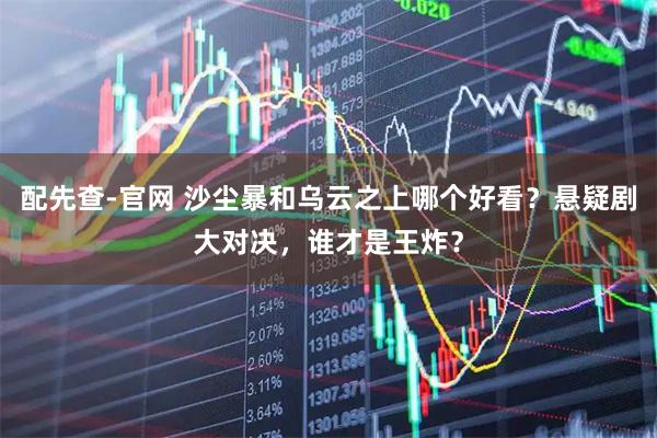 配先查-官网 沙尘暴和乌云之上哪个好看？悬疑剧大对决，谁才是王炸？