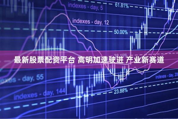 最新股票配资平台 高明加速驶进 产业新赛道