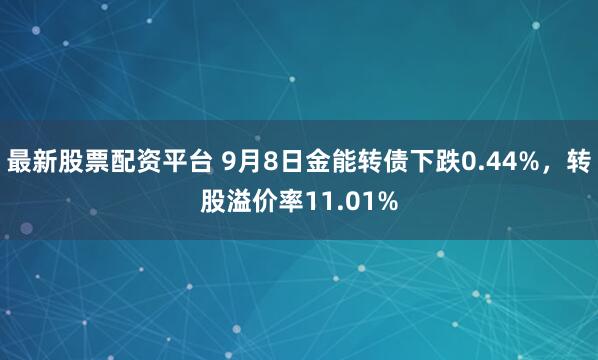 最新股票配资平台 9月8日金能转债下跌0.44%，转股溢价率11.01%