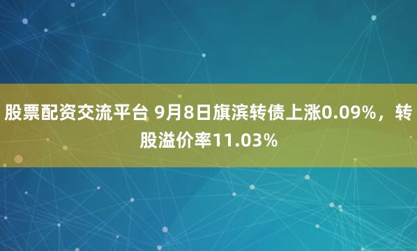 股票配资交流平台 9月8日旗滨转债上涨0.09%,转股溢价率11.03%