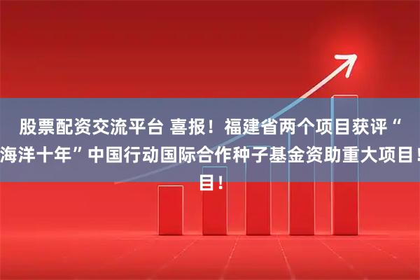 股票配资交流平台 喜报！福建省两个项目获评“海洋十年”中国行动国际合作种子基金资助重大项目！