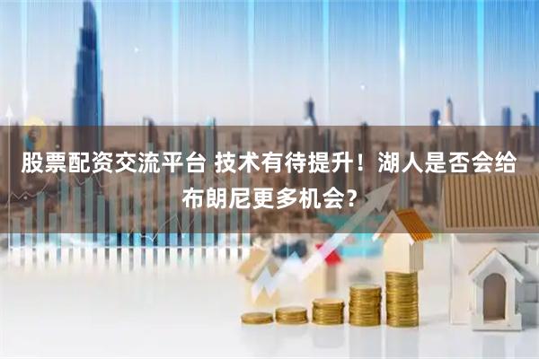 股票配资交流平台 技术有待提升！湖人是否会给布朗尼更多机会？