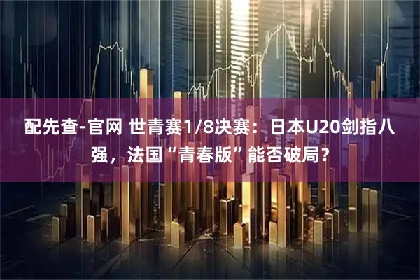 配先查-官网 世青赛1/8决赛：日本U20剑指八强，法国“青春版”能否破局？