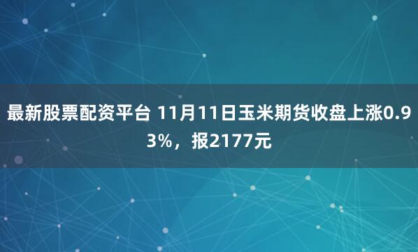 最新股票配资平台 11月11日玉米期货收盘上涨0.93%，报2177元