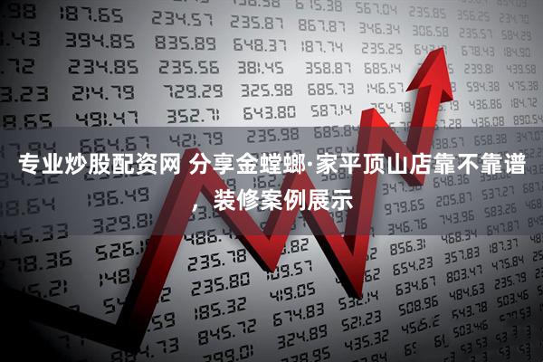 专业炒股配资网 分享金螳螂·家平顶山店靠不靠谱,装修案例展示